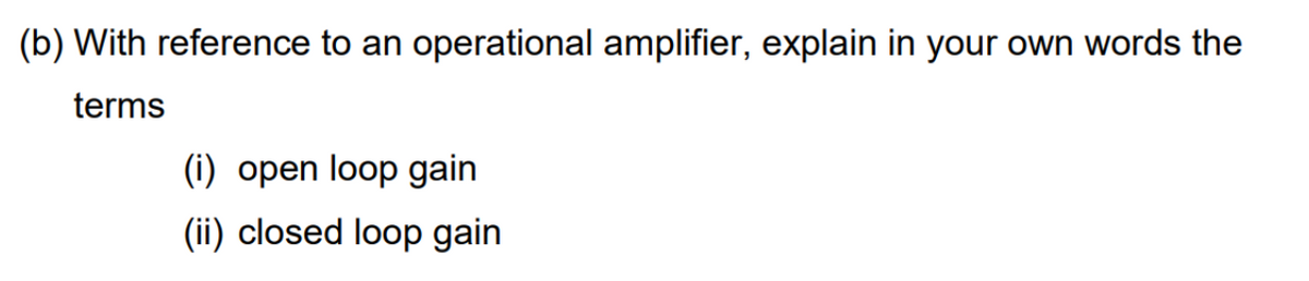 (b) With reference to an operational amplifier, explain in your own words the
terms
(i) open loop gain
(ii) closed loop gain