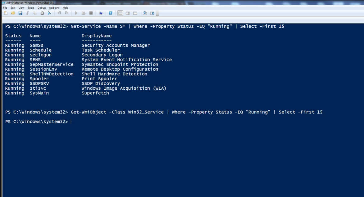 E Administrator: Windows PowerShell ISE
File Edit View Iools Debug Add-ons Help
PS C: \Windows\system32> Get-Service -Name S* | where -Property Status -EQ "Running" | Select -First 15
Status
Name
DisplayName
------
----
-----
Running
Running
Running
Running SENS
Running sepMasterService
Running
Running shellHWDetection
Running
Running
Running
Running
Security Accounts Manager
Task Scheduler
Secondary Logon
System Event Notification Service
symantec Endpoint Protection
Remote Desktop Configuration
Shell Hardware Detection
Print Spooler
SSDP Discovery
windows Image Acquisition (WIA)
Superfetch
Samss
Schedule
seclogon
SessionEnv
Spooler
SSDPSRV
stisvc
sysMain
PS C:\windows\system32> Get-Wmiobject -Class Win32_Service | Where -Property Status -EQ "Running" | Select -First 15
PS C: \Windows\system32> |
