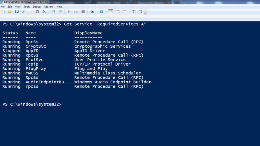 Administrator. Windows PowerShell ISE
File Edit View Iools Debug Add-ons Help
PS C: \Windows\system32> Get-Service -RequiredServices A*
Status
Name
DisplayName
-----
----
Running RpcSs
Running cryptsvc
Stopped APPID
Running Rpcss
Running Profsvc
Running Tcpip
Running PlugPlay
Running MMCS
Running RpcSs
Running AudioEndpointBu... windows Audio Endpoint Builder
Running rpcss
Remote Procedure Call (RPC)
Cryptographic Services
AppID Driver
Remote Procedure Call (RPC)
User Profile Service
TCP/IP Protocol Driver
Plug and Play
Multimedia Ccĺass scheduler
Remote Procedure Call (RPC)
Remote Procedure Call (RPC)
PS C: \Windows\system32>
