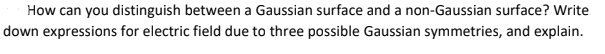How can you distinguish between a Gaussian surface and a non-Gaussian surface? Write
down expressions for electric field due to three possible Gaussian symmetries, and explain.
