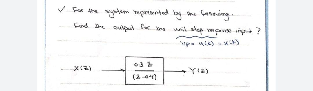 ✓ For the system represented by the following..
Find the output for the
0.3 Z
X (Z)
(Z-0.4)
unit step response input ?
ilp= 4(k) = x(K)
→ Y (Z)