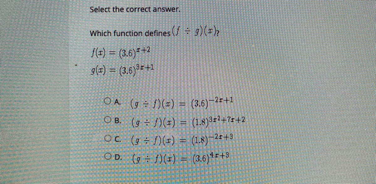 Select the correct answer.
Which function defines ( g)()2
f(1) = (3.6)†+2
g(x) = (3.6)r+1
O A (g f)(x) = (3.6)–25+1
O B. (g )() = (1.8)32+7r+2
Oc (g )(*) = (18)–24+3
O D. (g f)(*) = (3.6)*+3
