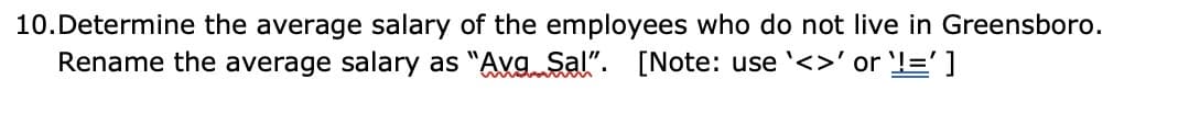 10. Determine the average salary of the employees who do not live in Greensboro.
Rename the average salary as "Avg Sal". [Note: use <>' or '¹!=']