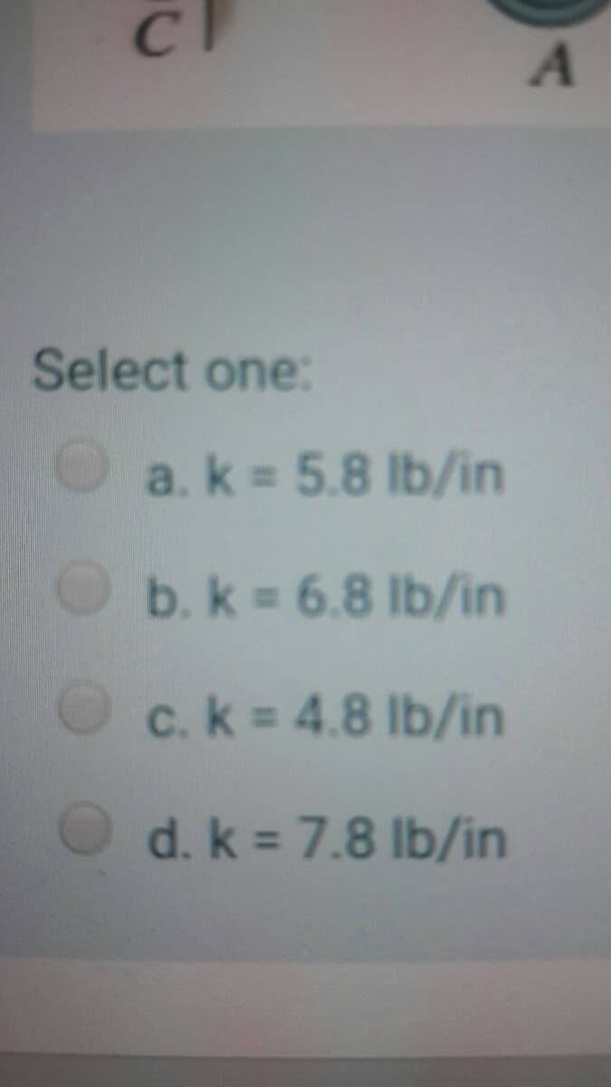 Select one:
a. k 5.8 lb/in
O b. k 6.8 lb/in
O c. k = 4.8 lb/in
O d.k = 7.8 lb/in
