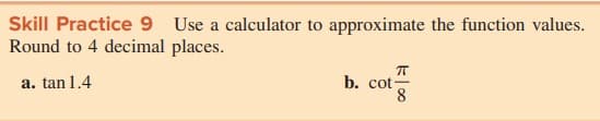 Skill Practice 9 Use a calculator to approximate the function values.
Round to 4 decimal places.
b. cot-
8
a. tan 1.4
