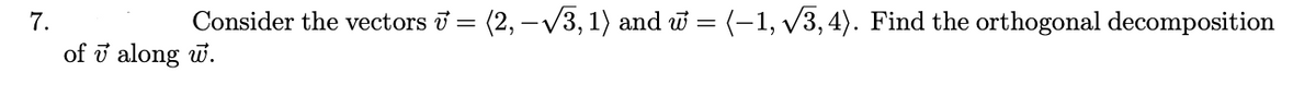 7.
Consider the vectors i = (2, –V3, 1) and w = (-1, v3, 4). Find the orthogonal decomposition
of i along w.
