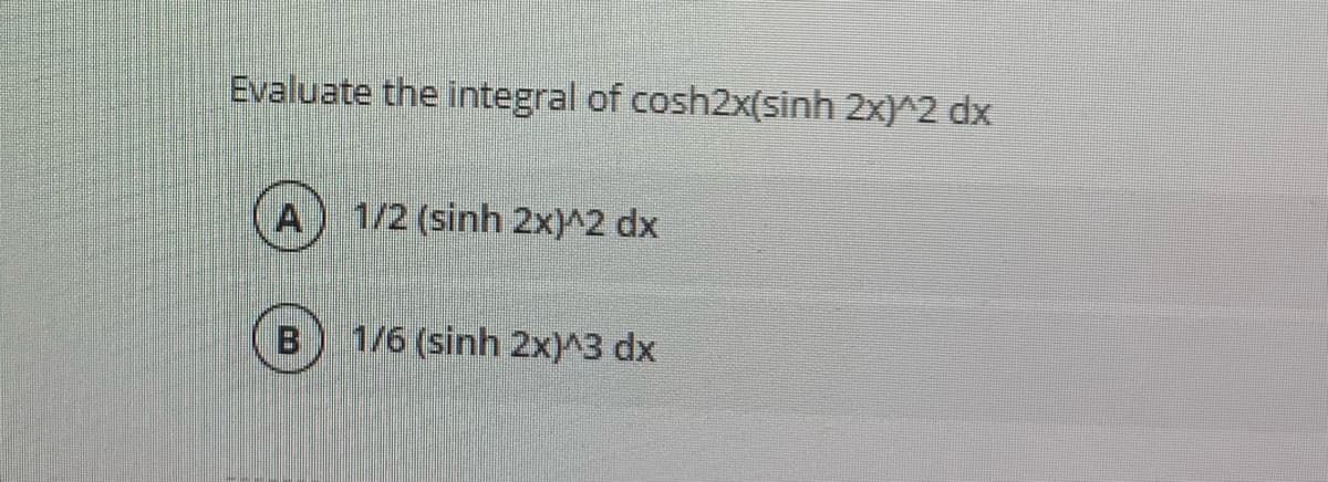 Evaluate the integral of cosh2x(sinh 2x)^2 dx
1/2 (sinh 2x)^2 dx
1/6 (sinh 2x)^3 dx
