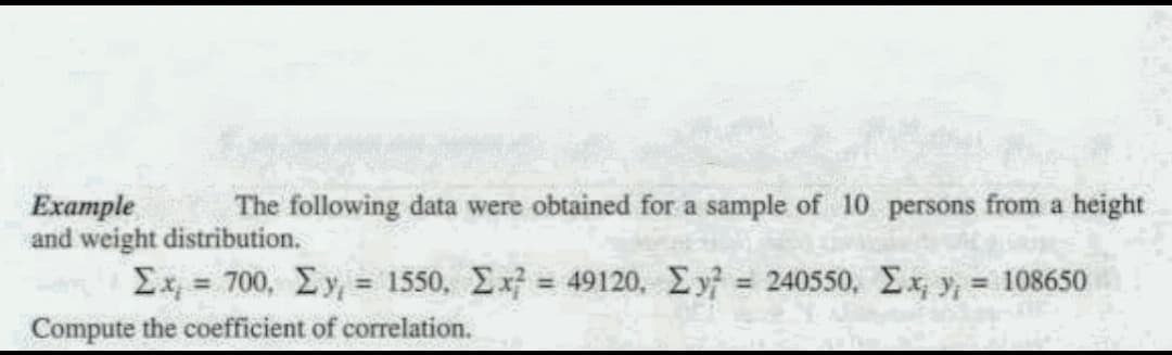 The following data were obtained for a sample of 10 persons from a height
Example
and weight distribution.
Σx = 700, Σ. y = 1550, Σx = 49120, Σy = 240550, Σx, y = 108650
Compute the coefficient of correlation.