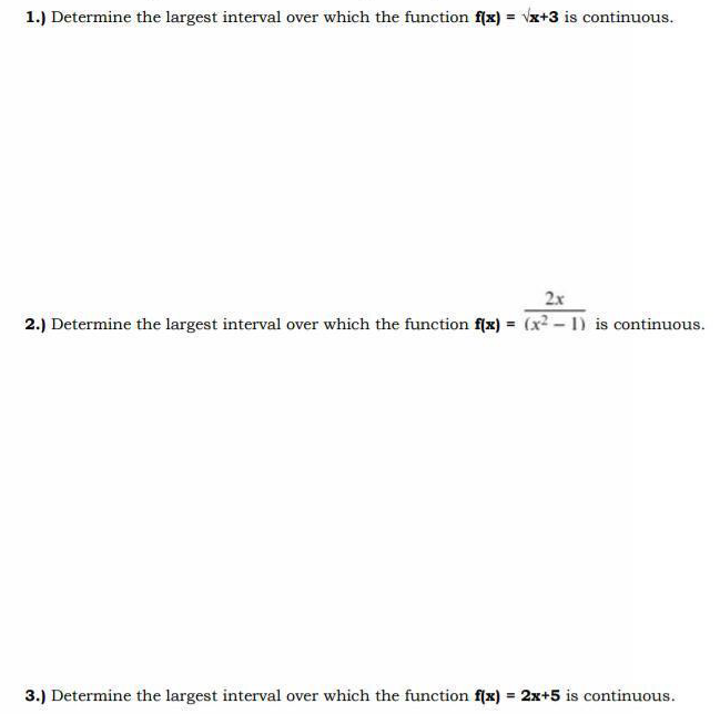 1.) Determine the largest interval over which the function f(x) = x+3 is continuous.
2x
2.) Determine the largest interval over which the function flx) = (x2 - 1) is continuous.
3.) Determine the largest interval over which the function f(x) = 2x+5 is continuous.
