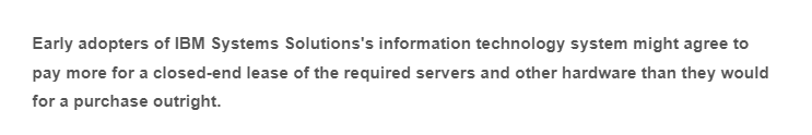 Early adopters of IBM Systems Solutions's information technology system might agree to
pay more for a closed-end lease of the required servers and other hardware than they would
for a purchase outright.