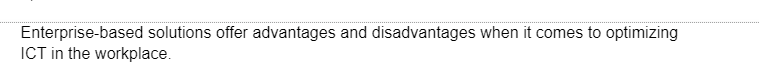 Enterprise-based solutions offer advantages and disadvantages when it comes to optimizing
ICT in the workplace.