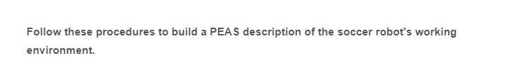 Follow these procedures to build a PEAS description of the soccer robot's working
environment.