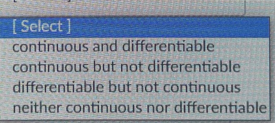 [Select]
continuous and differentiable
continuous but not differentiable
differentiable but not continuous
neither continuous nor differentiable