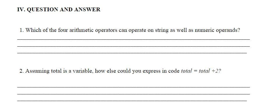 IV. QUESTION AND ANSWER
1. Which of the four arithmetic operators can operate on string as well as numeric operands?
2. Assuming total is a variable, how else could you express in code total = total +2?
