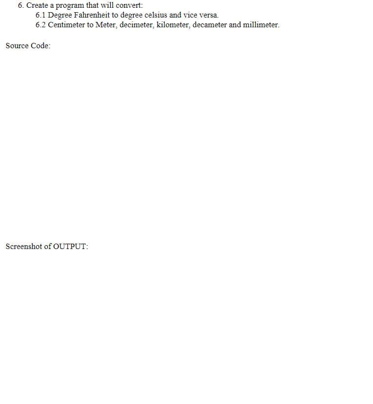 6. Create a program that will convert:
6.1 Degree Fahrenheit to degree celsius and vice versa.
6.2 Centimeter to Meter, decimeter, kilometer, decameter and millimeter.
Source Code:
Screenshot of OUTPUT:
