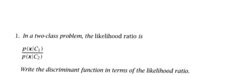 1. In a two-class problem, the likelihood ratio is
p(x|C₁)
p(x|C₂)
Write the discriminant function in terms of the likelihood ratio.