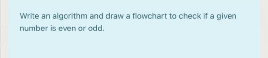 Write an algorithm and draw a flowchart to check if a given
number is even or odd.
