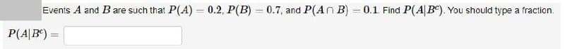 Events A and Bare such that P(A) = 0.2, P(B) = 0.7, and P(An B) = 0.1 Find P(A|B®). You should type a fraction.
%3D
%3D
P(A|B) =
%3D
