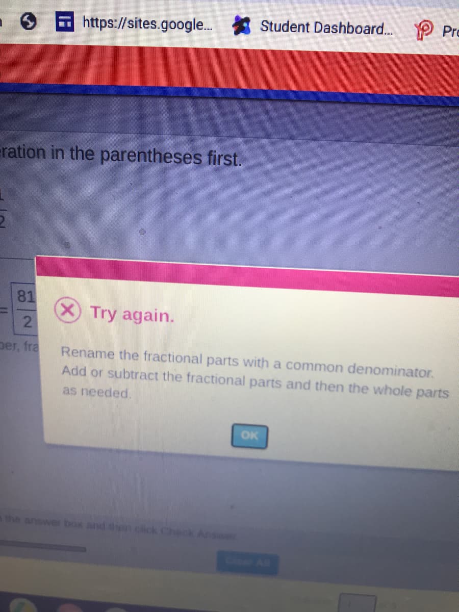 Student Dashboard...
P Pro
https://sites.google.
eration in the parentheses first.
81
Try again.
2
Der, fra
Rename the fractional parts with a common denominator.
Add or subtract the fractional parts and then the whole parts
as needed.
OK
a the answer box and then.chck Check Answe
Clrer All
