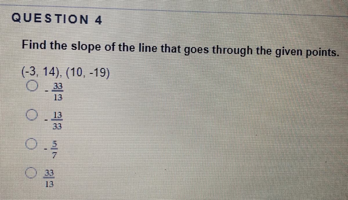 QUESTION 4
Find the slope of the line that goes through the given points.
(-3, 14), (10, -19)
33
13
13
33
7.
33
13
