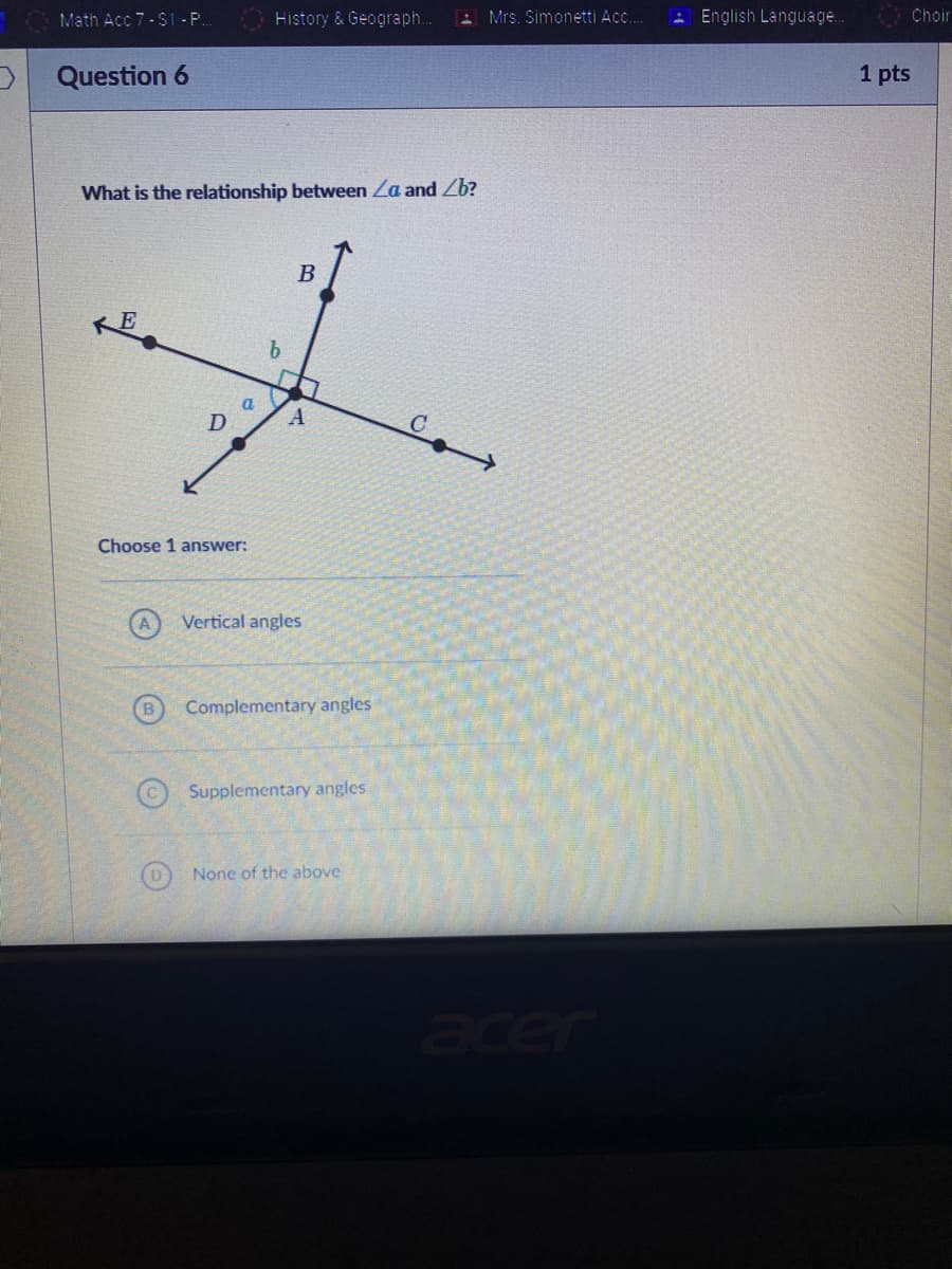 Math Acc 7-$1 - P..
History & Geograph...
A Mrs. Simonetti Ac..
: English Language.
Choir
Question 6
1 pts
What is the relationship between Za and Zb?
b.
a
A
Choose 1 answer:
Vertical angles
B
Complementary angles
Supplementary angles
None of the above
Jer
