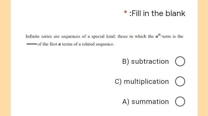 *:Fill in the blank
Infinite series are sequences of a special kind: those in which the n"-term is the
of the first n terms of a related sequence.
B) subtraction O
C) multiplication O
A) summation O