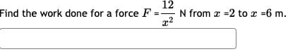 12
Find the work done for a force F
N from x =2 to x =6 m.
x2
