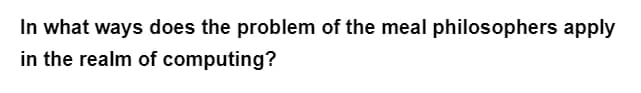 In what ways does the problem of the meal philosophers apply
in the realm of computing?