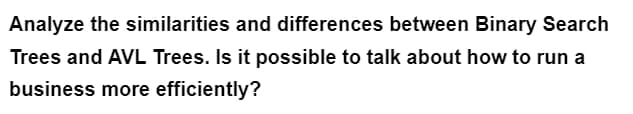 Analyze the similarities and differences between Binary Search
Trees and AVL Trees. Is it possible to talk about how to run a
business more efficiently?