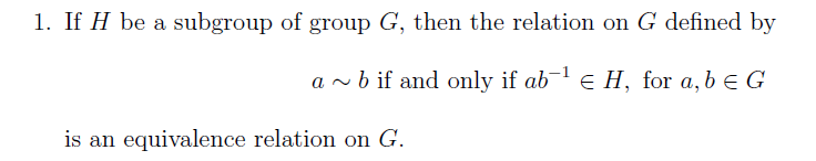 1. If H be a subgroup of group G, then the relation on G defined by
a ~ b if and only if ab e H, for a,b e G
is an equivalence relation on G.
