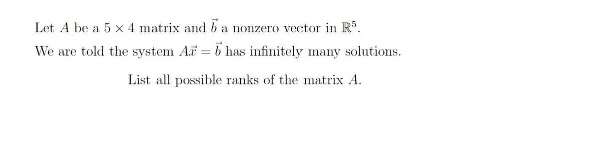 Let A be a 5 x 4 matrix and b a nonzero vector in R5.
We are told the system Ar = b has infinitely many solutions.
List all possible ranks of the matrix A.