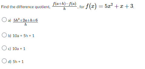 Find the difference quotient,
a) 5h²+2a+h+6
h
Ob) 10a + 5h + 1
O c) 10a +1
Od) 5h + 1
f(a+h)-f(a)
h
, for f(x) = 5x²+x+3.