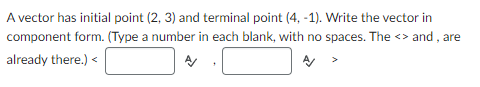 A vector has initial point (2, 3) and terminal point (4, -1). Write the vector in
component form. (Type a number in each blank, with no spaces. The <> and, are
already there.) <