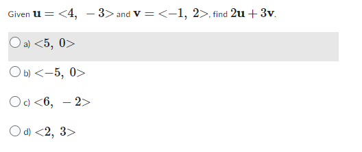 Given u = <4, -3> and V=<-1, 2>, find 2u+3v.
O a) <5, 0>
Ob) <-5, 0>
Oc) <6, -2>
Od) <2, 3>