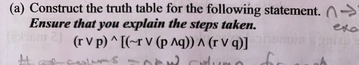 (a) Construct the truth table for the following statement. ->
Ensure that you explain the steps taken.
m2 (rv p) ^ [(-r V (p Aq)) ^ (r V q)]
exo
