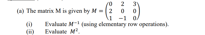 2 3
00
1
-1 0.
Evaluate M-1 (using elementary row operations).
Evaluate M².
(a) The matrix M is given by M =
(i)
(ii)
'0
2