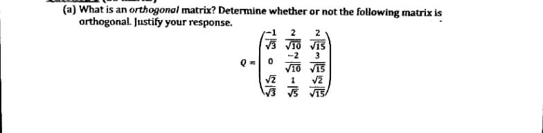 (a) What is an orthogonal matrix? Determine whether or not the following matrix is
orthogonal. Justify your response.
2
V3 VI0 Vis
Q =
3
V15
V15
