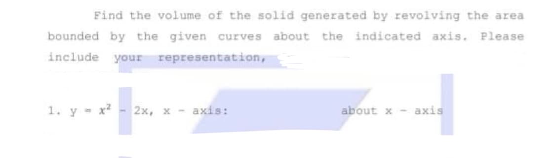 Find the volume of the solid generated by revolving the area
bounded by the given curves about the indicated axis. Please
include your representation,
1. y = x² 2x, x-axis:
about x - axis