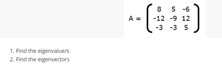 8 5 -6
A =
-12 -9 12
-3 -3 5
1. Find the eigenvalue/s
2. Find the eigenvectors
