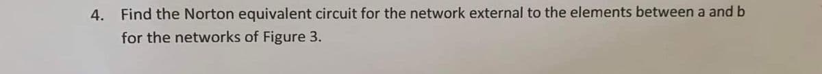 4. Find the Norton equivalent circuit for the network external to the elements between a and b
for the networks of Figure 3.