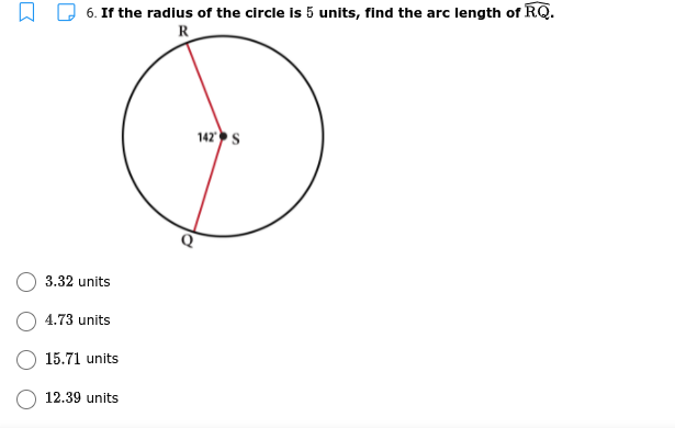 6. If the radius of the circle is 5 units, find the arc length of RQ.
R
142s
3.32 units
4.73 units
15.71 units
12.39 units
