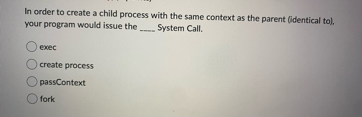 In order to create a child process with the same context as the parent (identical to),
your program would issue the _ System Call.
exec
create process
passContext
fork