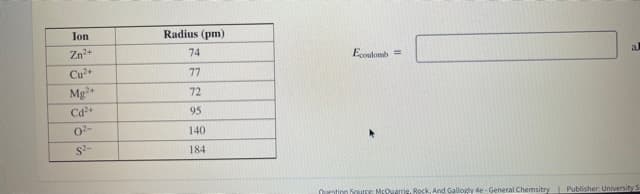 Ion
Radius (pm)
Zn2+
74
Ecoulons =
al
Cu+
77
Mg+
72
Cd
95
140
S-
184
Ourstion SourCE McQuarrie. Rock, And Gallogly 4e- General Chemsitry Publisher University S

