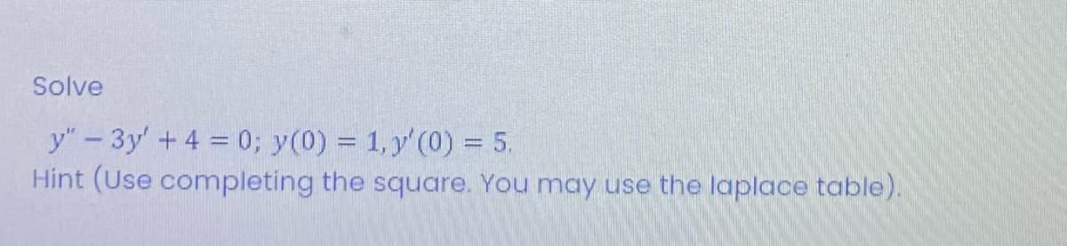 Solve
y" - 3y + 4 = 0; y(0) = 1, y' (0) = 5.
Hint (Use completing the square. You may use the laplace table).