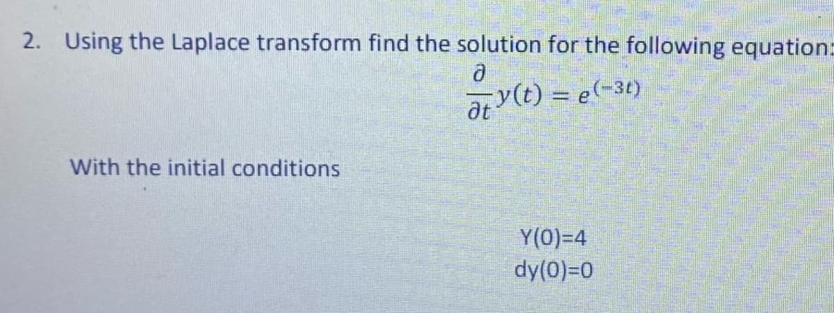 2. Using the Laplace transform find the solution for the following equation:
a
at y(t) = e(-31)
With the initial conditions
Y(0)=4
dy(0)=0