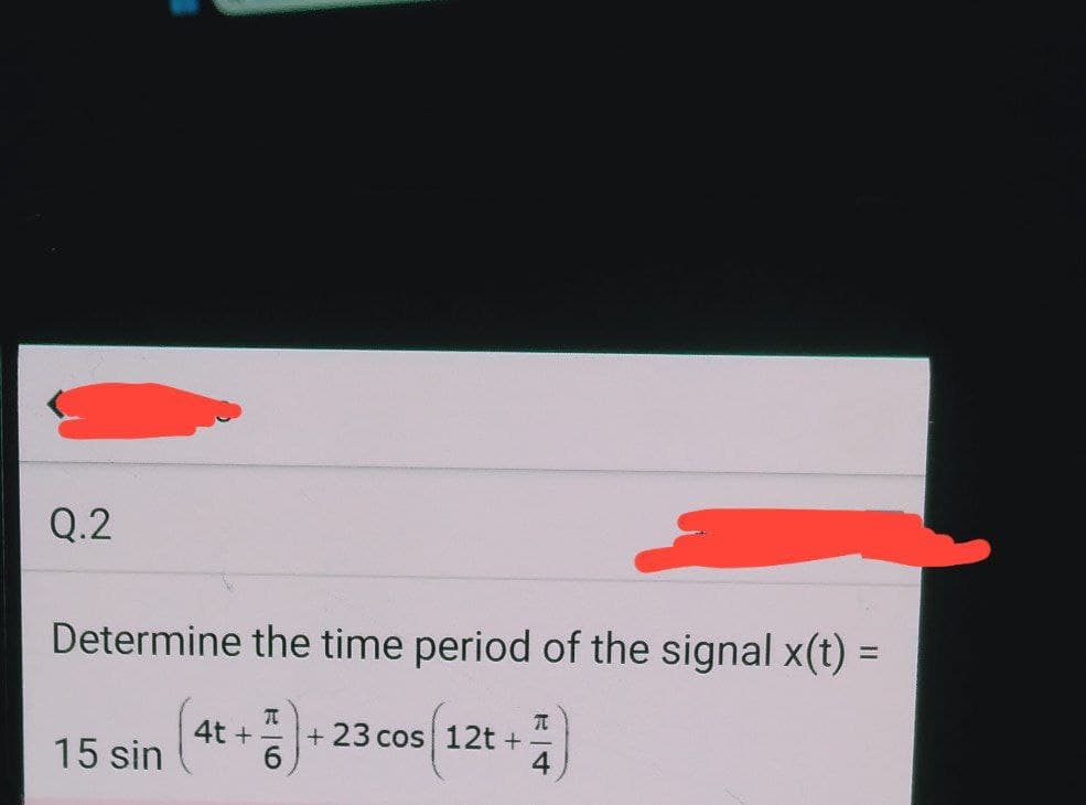 Q.2
Determine the time period of the signal x(t) =
+7)+
4)
15 sin
4t+
+ 23 cos 12t +