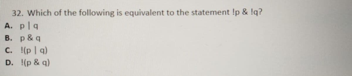 32. Which of the following is equivalent to the statement !p & !q?
A. plq
B. p & q
C. (p | q)
D. !(p & q)
