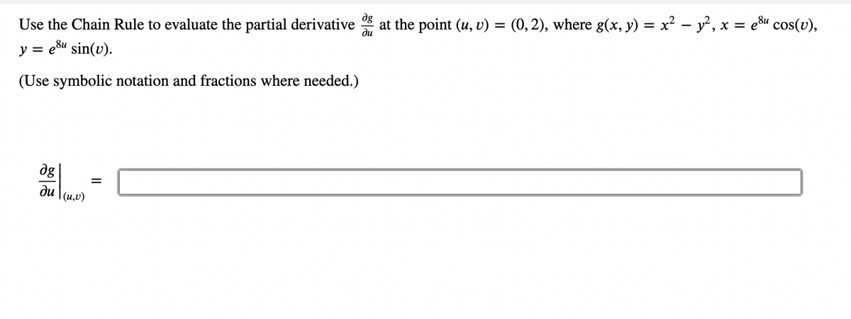 Use the Chain Rule to evaluate the partial derivative
y = eu sin(v).
(Use symbolic notation and fractions where needed.)
dg
du \(u, v)
=
dg
ди
at the point (u, v)
=
(0, 2), where g(x, y) = x² − y², x = e8u cos(v),