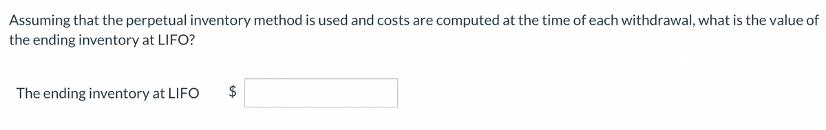 Assuming that the perpetual inventory method is used and costs are computed at the time of each withdrawal, what is the value of
the ending inventory at LIFO?
The ending inventory at LIFO
tA