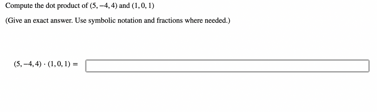 Compute the dot product of (5, −4, 4) and (1, 0, 1)
(Give an exact answer. Use symbolic notation and fractions where needed.)
(5, 4, 4) · (1, 0, 1) =